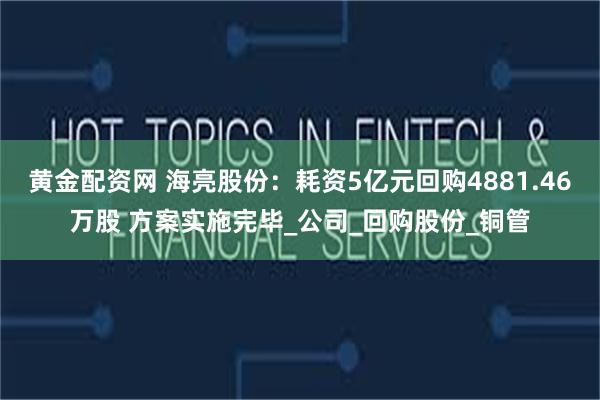 黄金配资网 海亮股份：耗资5亿元回购4881.46万股 方案实施完毕_公司_回购股份_铜管