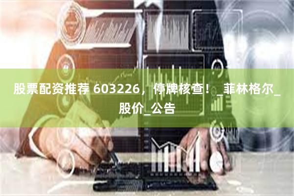 股票配资推荐 603226，停牌核查！_菲林格尔_股价_公告