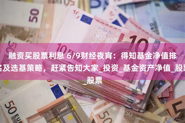 融资买股票利息 6/9财经夜宵：得知基金净值排名及选基策略，赶紧告知大家_投资_基金资产净值_股票