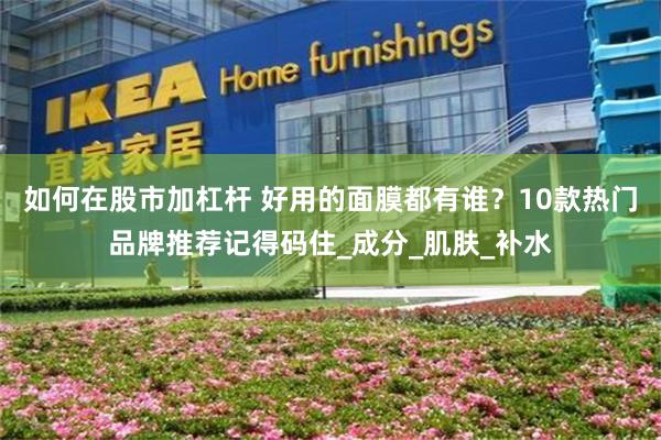 如何在股市加杠杆 好用的面膜都有谁？10款热门品牌推荐记得码住_成分_肌肤_补水