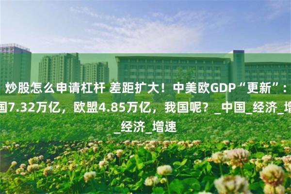 炒股怎么申请杠杆 差距扩大！中美欧GDP“更新”：美国7.32万亿，欧盟4.85万亿，我国呢？_中国_经济_增速