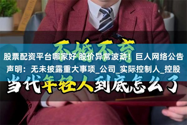 股票配资平台哪家好 股价异常波动！巨人网络公告声明：无未披露重大事项_公司_实际控制人_控股