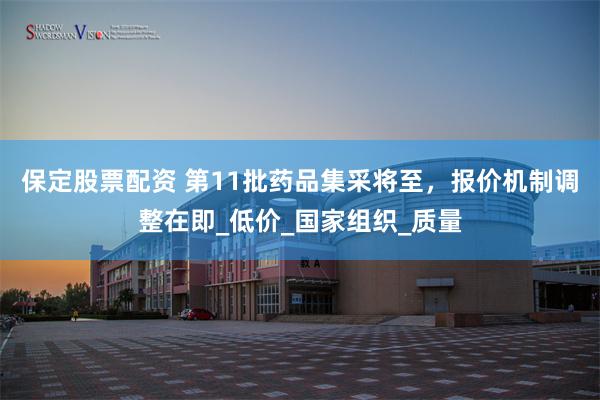 保定股票配资 第11批药品集采将至，报价机制调整在即_低价_国家组织_质量