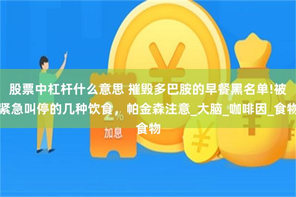 股票中杠杆什么意思 摧毁多巴胺的早餐黑名单!被紧急叫停的几种饮食，帕金森注意_大脑_咖啡因_食物