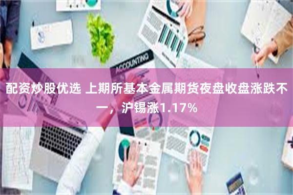 配资炒股优选 上期所基本金属期货夜盘收盘涨跌不一，沪锡涨1.17%