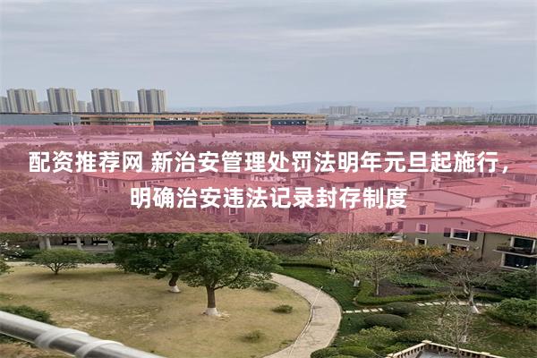 配资推荐网 新治安管理处罚法明年元旦起施行，明确治安违法记录封存制度