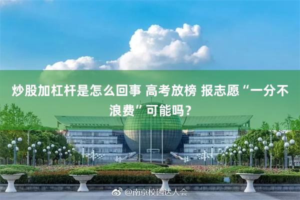 炒股加杠杆是怎么回事 高考放榜 报志愿“一分不浪费”可能吗？