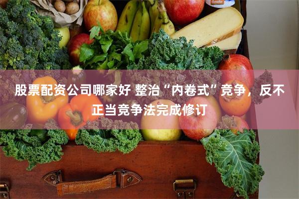 股票配资公司哪家好 整治“内卷式”竞争，反不正当竞争法完成修订