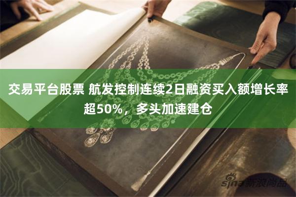 交易平台股票 航发控制连续2日融资买入额增长率超50%，多头加速建仓