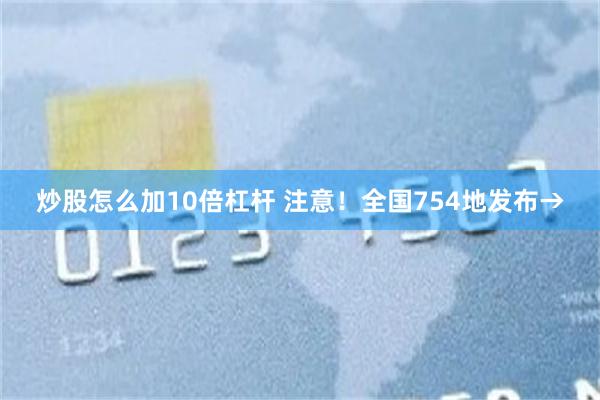 炒股怎么加10倍杠杆 注意！全国754地发布→