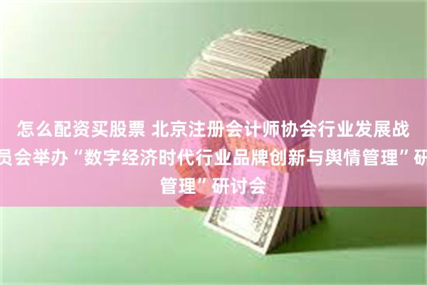 怎么配资买股票 北京注册会计师协会行业发展战略委员会举办“数字经济时代行业品牌创新与舆情管理”研讨会