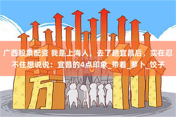 广西股票配资 我是上海人，去了趟宜昌后，实在忍不住想说说：宜昌的4点印象_带着_萝卜_饺子