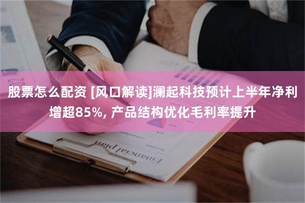 股票怎么配资 [风口解读]澜起科技预计上半年净利增超85%, 产品结构优化毛利率提升