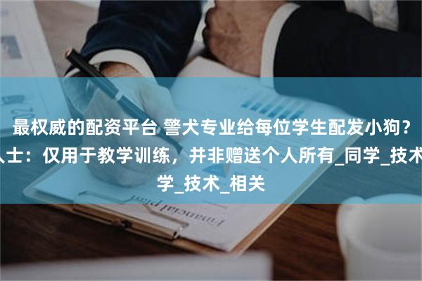 最权威的配资平台 警犬专业给每位学生配发小狗？专业人士：仅用于教学训练，并非赠送个人所有_同学_技术_相关