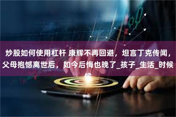 炒股如何使用杠杆 康辉不再回避，坦言丁克传闻，父母抱憾离世后，如今后悔也晚了_孩子_生活_时候