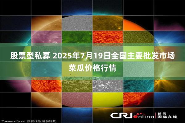 股票型私募 2025年7月19日全国主要批发市场菜瓜价格行情