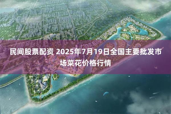 民间股票配资 2025年7月19日全国主要批发市场菜花价格行情