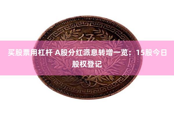 买股票用杠杆 A股分红派息转增一览：15股今日股权登记