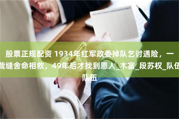 股票正规配资 1934年红军政委掉队乞讨遇险，一裁缝舍命相救，49年后才找到恩人_木富_段苏权_队伍