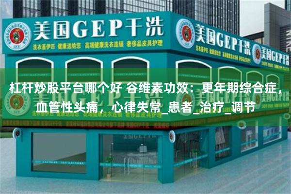 杠杆炒股平台哪个好 谷维素功效：更年期综合症，血管性头痛，心律失常_患者_治疗_调节