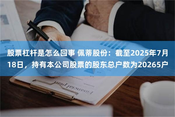 股票杠杆是怎么回事 佩蒂股份：截至2025年7月18日，持有本公司股票的股东总户数为20265户