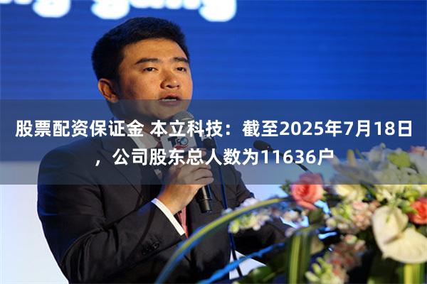 股票配资保证金 本立科技：截至2025年7月18日，公司股东总人数为11636户