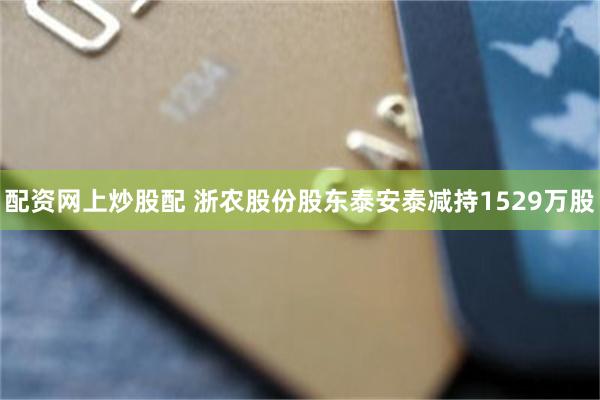 配资网上炒股配 浙农股份股东泰安泰减持1529万股