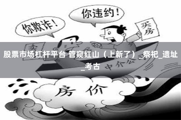 股票市场杠杆平台 管窥红山（上新了）_祭祀_遗址_考古
