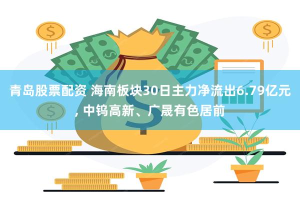 青岛股票配资 海南板块30日主力净流出6.79亿元, 中钨高新、广晟有色居前