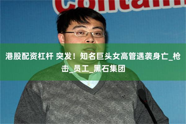 港股配资杠杆 突发！知名巨头女高管遇袭身亡_枪击_员工_黑石集团