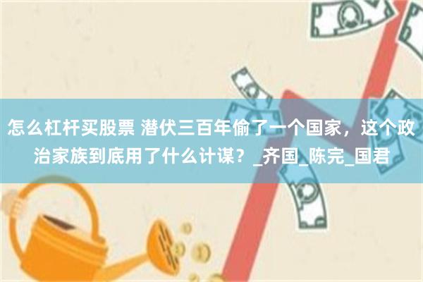 怎么杠杆买股票 潜伏三百年偷了一个国家，这个政治家族到底用了什么计谋？_齐国_陈完_国君