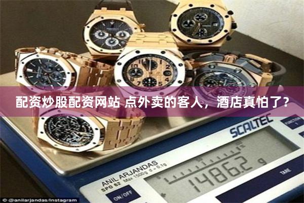配资炒股配资网站 点外卖的客人，酒店真怕了？