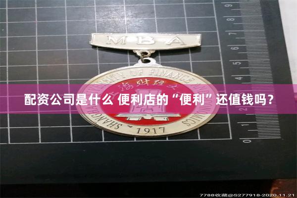 配资公司是什么 便利店的“便利”还值钱吗？