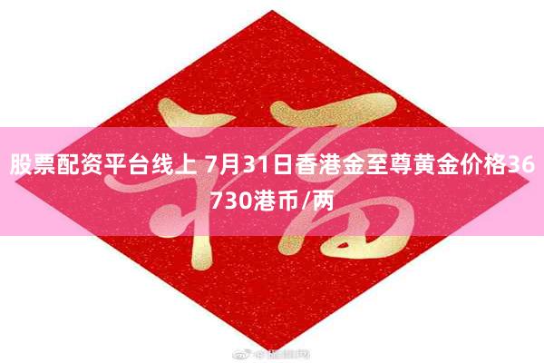 股票配资平台线上 7月31日香港金至尊黄金价格36730港币/两