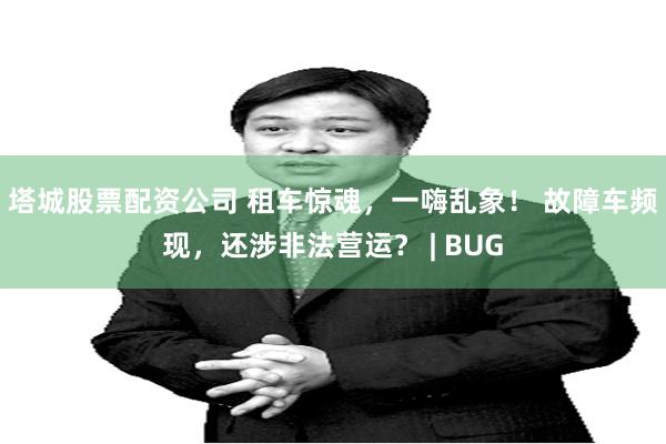 塔城股票配资公司 租车惊魂，一嗨乱象！ 故障车频现，还涉非法营运？ | BUG