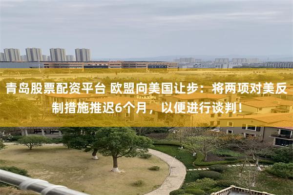 青岛股票配资平台 欧盟向美国让步：将两项对美反制措施推迟6个月，以便进行谈判！