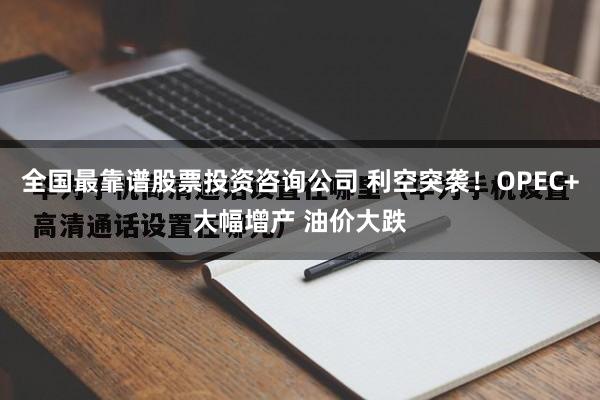 全国最靠谱股票投资咨询公司 利空突袭！OPEC+大幅增产 油价大跌