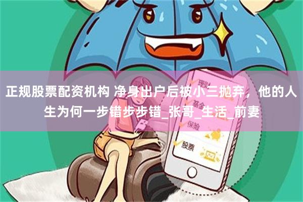 正规股票配资机构 净身出户后被小三抛弃，他的人生为何一步错步步错_张哥_生活_前妻