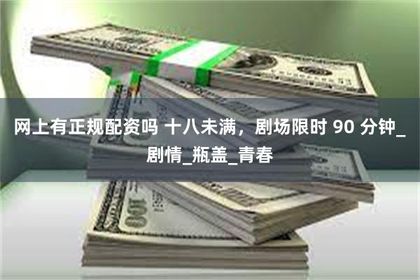 网上有正规配资吗 十八未满，剧场限时 90 分钟_剧情_瓶盖_青春