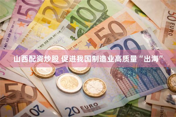 山西配资炒股 促进我国制造业高质量“出海”