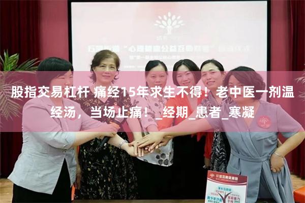 股指交易杠杆 痛经15年求生不得！老中医一剂温经汤，当场止痛！_经期_患者_寒凝