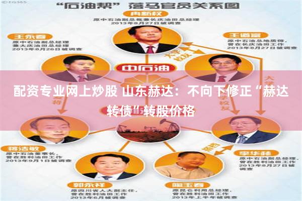 配资专业网上炒股 山东赫达：不向下修正“赫达转债”转股价格