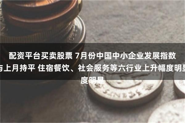 配资平台买卖股票 7月份中国中小企业发展指数与上月持平 住宿餐饮、社会服务等六行业上升幅度明显