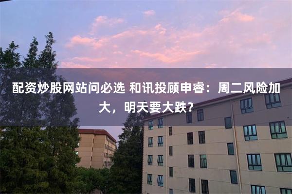 配资炒股网站问必选 和讯投顾申睿：周二风险加大，明天要大跌？