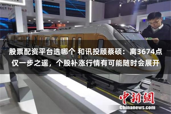 股票配资平台选哪个 和讯投顾蔡硕：离3674点仅一步之遥，个股补涨行情有可能随时会展开