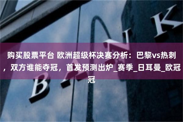 购买股票平台 欧洲超级杯决赛分析：巴黎vs热刺，双方谁能夺冠，首发预测出炉_赛季_日耳曼_欧冠