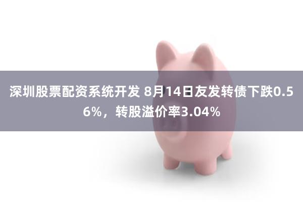 深圳股票配资系统开发 8月14日友发转债下跌0.56%，转股溢价率3.04%