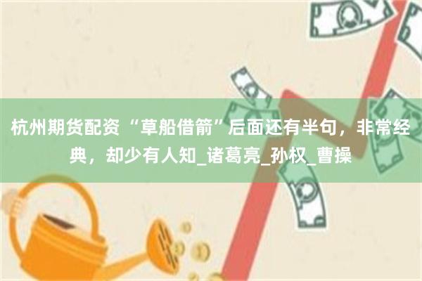 杭州期货配资 “草船借箭”后面还有半句，非常经典，却少有人知_诸葛亮_孙权_曹操