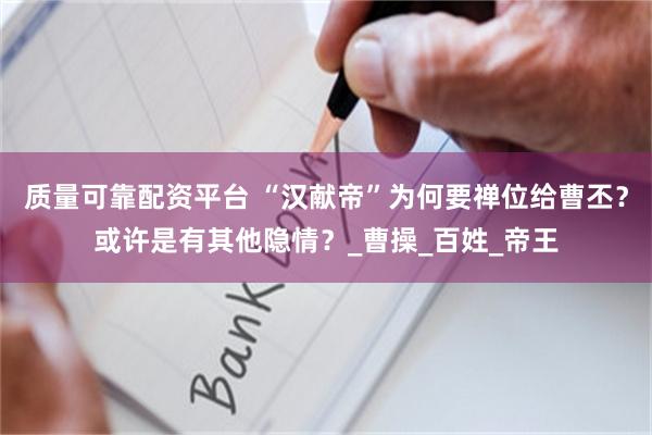 质量可靠配资平台 “汉献帝”为何要禅位给曹丕？或许是有其他隐情？_曹操_百姓_帝王