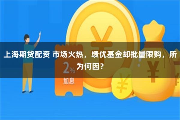 上海期货配资 市场火热，绩优基金却批量限购，所为何因？